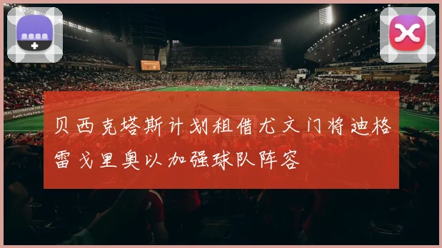 贝西克塔斯计划租借尤文门将迪格雷戈里奥以加强球队阵容