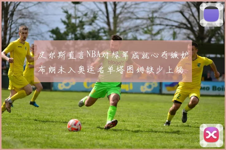 皮尔斯直言NBA对绿军成就心存嫉妒布朗未入奥运名单塔图姆缺少上场机会