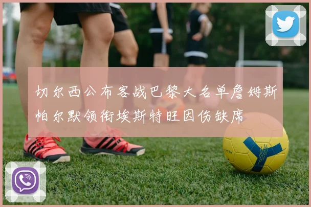 切尔西公布客战巴黎大名单詹姆斯帕尔默领衔埃斯特旺因伤缺席