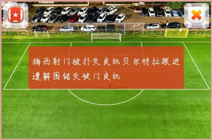 梅西射门被扑失良机贝尔特拉跟进遭解围错失破门良机