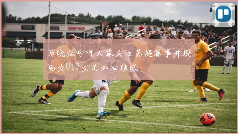 马晓旭呼吁大家关注苏超赛事并现场为U17女足加油助威