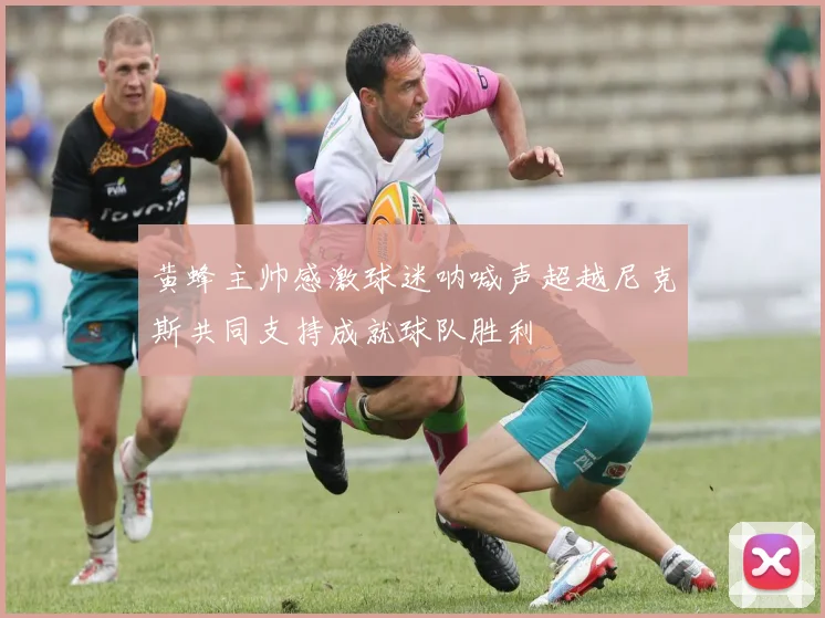 黄蜂主帅感激球迷呐喊声超越尼克斯共同支持成就球队胜利