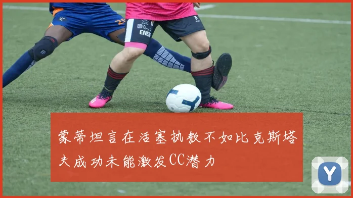 蒙蒂坦言在活塞执教不如比克斯塔夫成功未能激发CC潜力