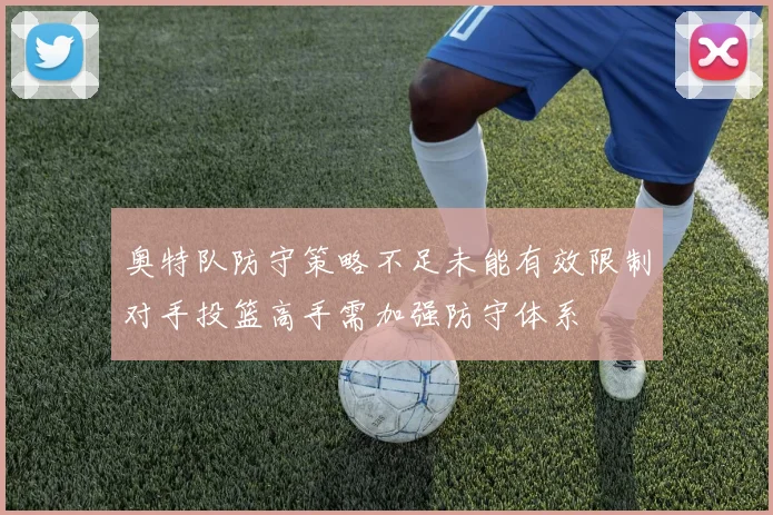 奥特队防守策略不足未能有效限制对手投篮高手需加强防守体系