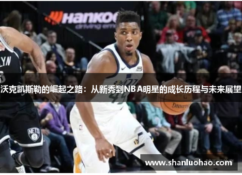 沃克凯斯勒的崛起之路：从新秀到NBA明星的成长历程与未来展望