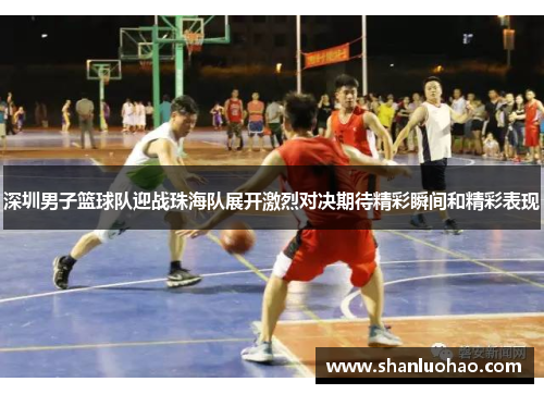 深圳男子篮球队迎战珠海队展开激烈对决期待精彩瞬间和精彩表现