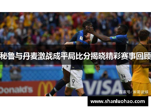 秘鲁与丹麦激战成平局比分揭晓精彩赛事回顾